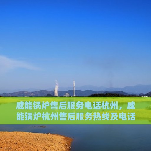 威能锅炉售后服务电话杭州，威能锅炉杭州售后服务热线及电话全攻略