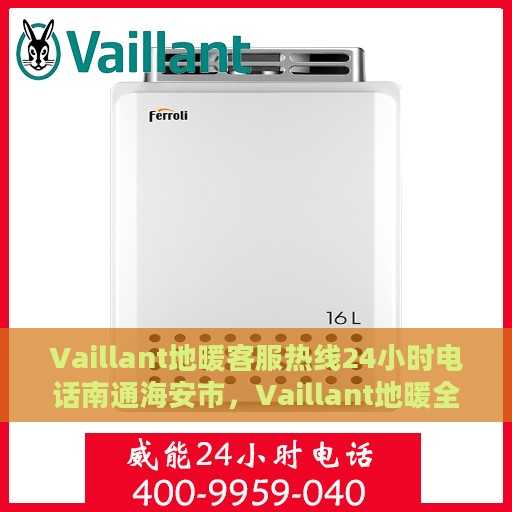 Vaillant地暖客服热线24小时电话南通海安市，Vaillant地暖全天候客服热线，南通海安市服务热线公布，24小时温暖守护您的家
