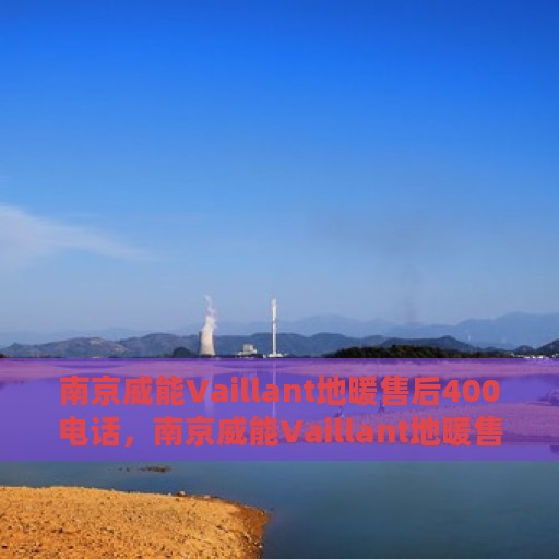 南京威能Vaillant地暖售后400电话，南京威能Vaillant地暖售后官方服务热线揭秘，专业维修与售后保障团队为您护航