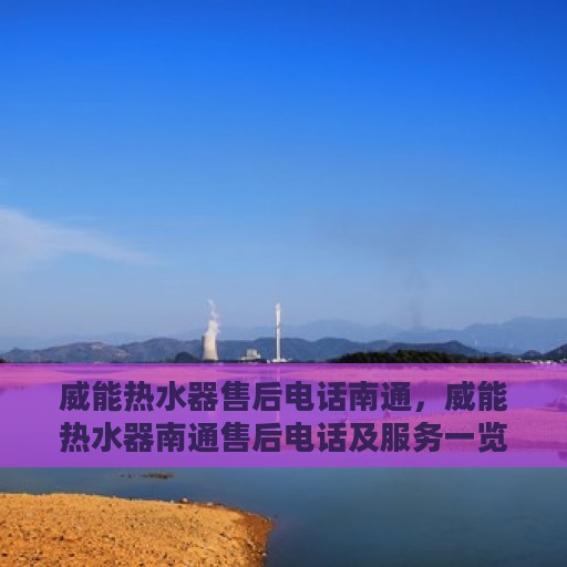 威能热水器售后电话南通，威能热水器南通售后电话及服务一览