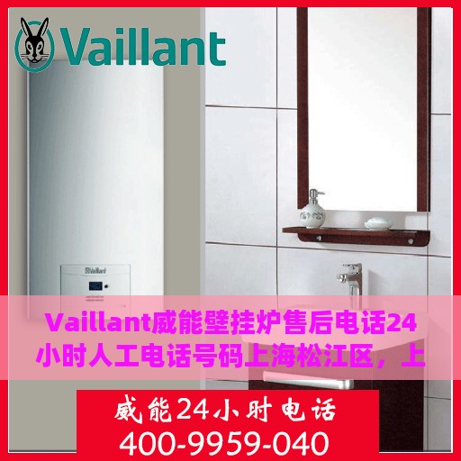 Vaillant威能壁挂炉售后电话24小时人工电话号码上海松江区，上海松江区威能壁挂炉售后电话，全天候人工服务热线解析