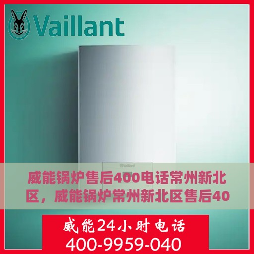 威能锅炉售后400电话常州新北区，威能锅炉常州新北区售后400电话服务解析