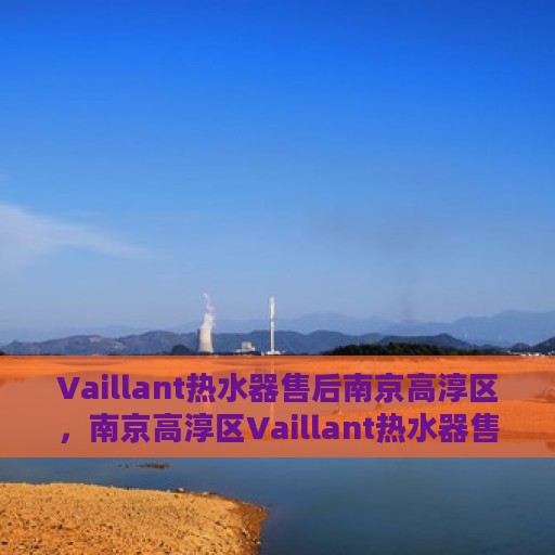 Vaillant热水器售后南京高淳区，南京高淳区Vaillant热水器售后维修服务解析