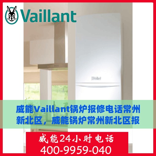 威能Vaillant锅炉报修电话常州新北区，威能锅炉常州新北区报修热线及维修服务指南