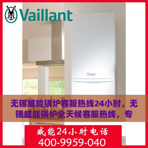 无锡威能锅炉客服热线24小时，无锡威能锅炉全天候客服热线，专业解答，温暖服务不打烊