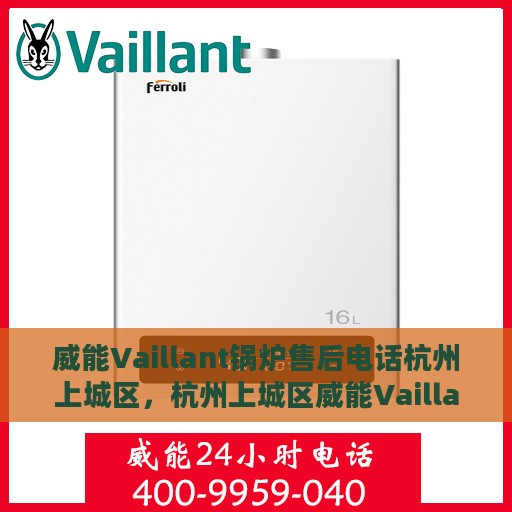 威能Vaillant锅炉售后电话杭州上城区，杭州上城区威能Vaillant锅炉售后服务中心电话专业服务热线