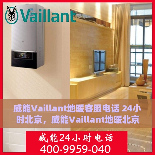威能Vaillant地暖客服电话 24小时北京，威能Vaillant地暖北京24小时客服热线全攻略