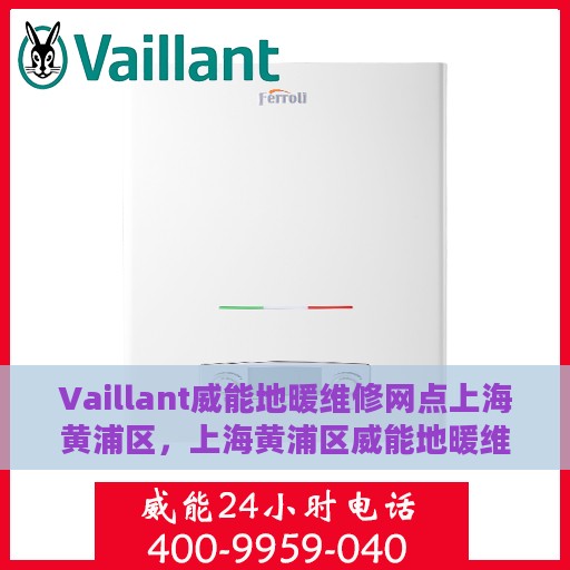 Vaillant威能地暖维修网点上海黄浦区，上海黄浦区威能地暖维修网点专业服务解析