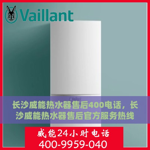 长沙威能热水器售后400电话，长沙威能热水器售后官方服务热线，专业售后维修与技术支持400电话