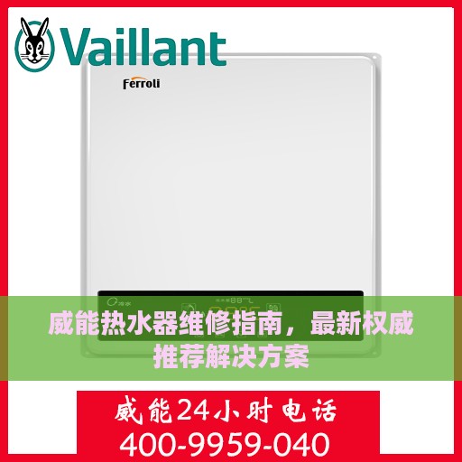 威能热水器维修指南，最新权威推荐解决方案