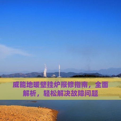 威能地暖壁挂炉报修指南，全面解析，轻松解决故障问题