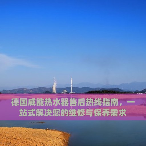 德国威能热水器售后热线指南，一站式解决您的维修与保养需求