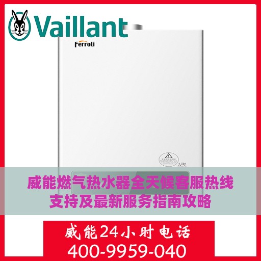 威能燃气热水器全天候客服热线支持及最新服务指南攻略