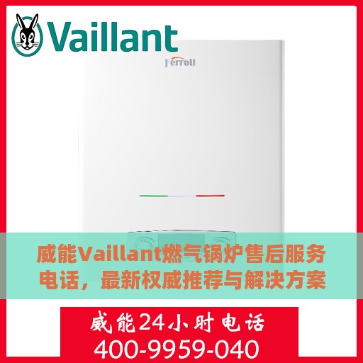 威能Vaillant燃气锅炉售后服务电话，最新权威推荐与解决方案
