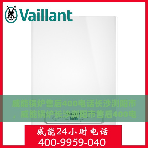 威能锅炉售后400电话长沙浏阳市，威能锅炉长沙浏阳市售后400电话服务指南