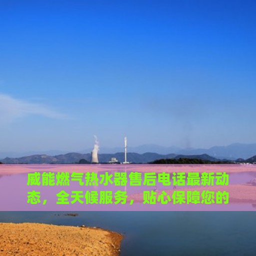 威能燃气热水器售后电话最新动态，全天候服务，贴心保障您的温暖生活