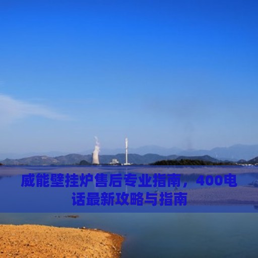 威能壁挂炉售后专业指南，400电话最新攻略与指南