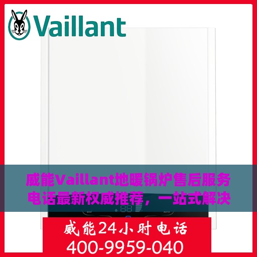 威能Vaillant地暖锅炉售后服务电话最新权威推荐，一站式解决方案与快速响应服务热线揭秘！