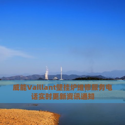 威能Vaillant壁挂炉维修服务电话实时更新资讯通知