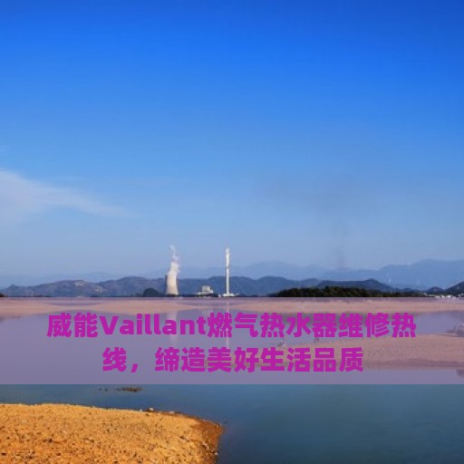 威能Vaillant燃气热水器维修热线，缔造美好生活品质