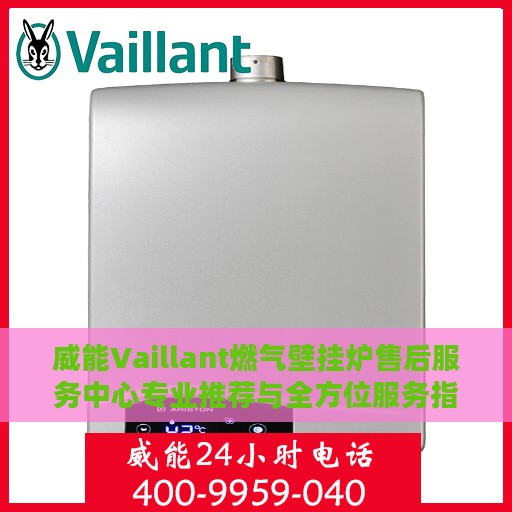 威能Vaillant燃气壁挂炉售后服务中心专业推荐与全方位服务指南