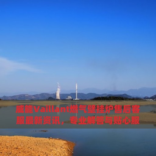 威能Vaillant燃气壁挂炉售后客服最新资讯，专业解答与贴心服务热线揭秘