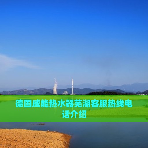 德国威能热水器芜湖客服热线电话介绍