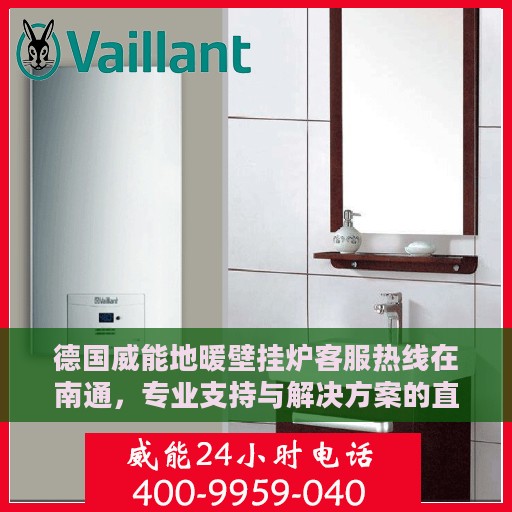 德国威能地暖壁挂炉客服热线在南通，专业支持与解决方案的直达通道