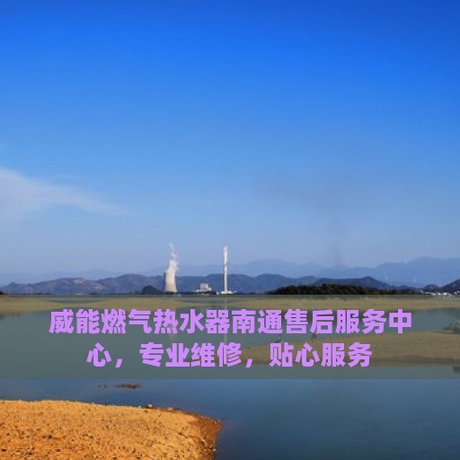 威能燃气热水器南通售后服务中心，专业维修，贴心服务