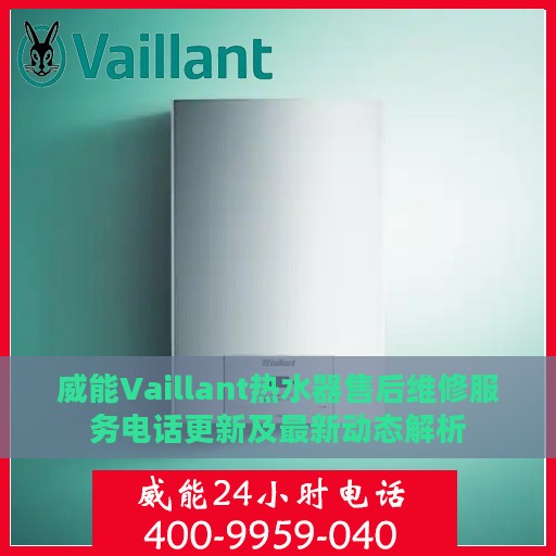 威能Vaillant热水器售后维修服务电话更新及最新动态解析