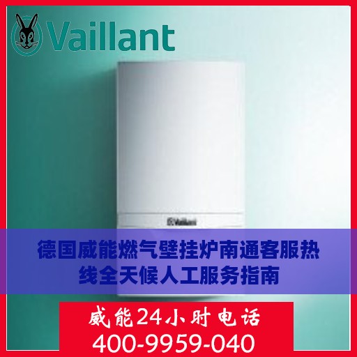 德国威能燃气壁挂炉南通客服热线全天候人工服务指南
