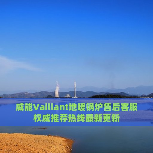 威能Vaillant地暖锅炉售后客服权威推荐热线最新更新