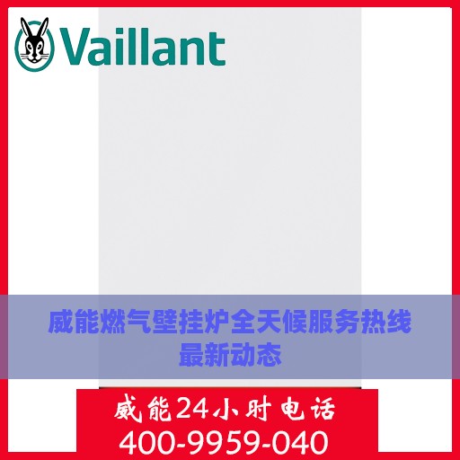 威能燃气壁挂炉全天候服务热线最新动态