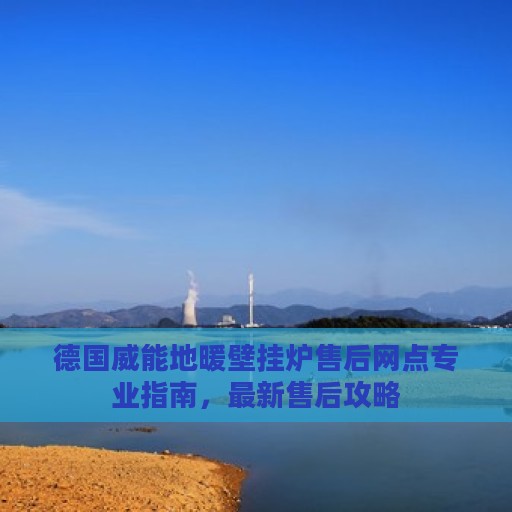 德国威能地暖壁挂炉售后网点专业指南，最新售后攻略