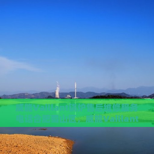 威能Vaillant锅炉售后维修服务电话合肥蜀山区，威能Vaillant锅炉合肥蜀山区售后维修服务热线