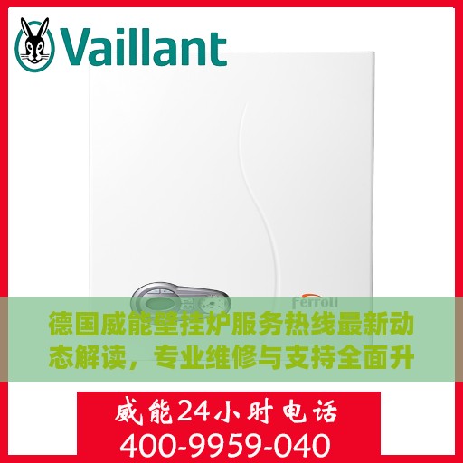 德国威能壁挂炉服务热线最新动态解读，专业维修与支持全面升级