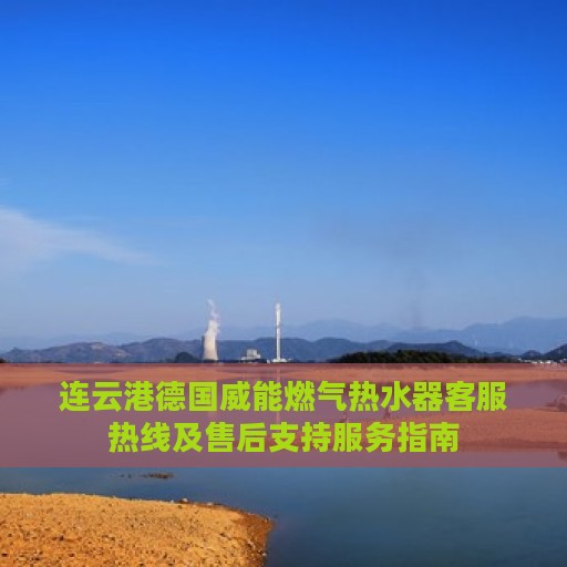 连云港德国威能燃气热水器客服热线及售后支持服务指南