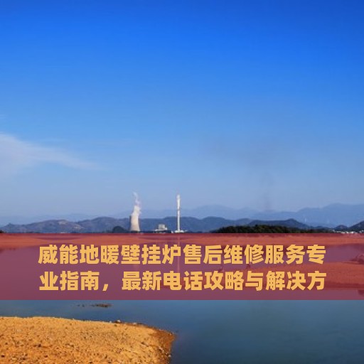 威能地暖壁挂炉售后维修服务专业指南，最新电话攻略与解决方案