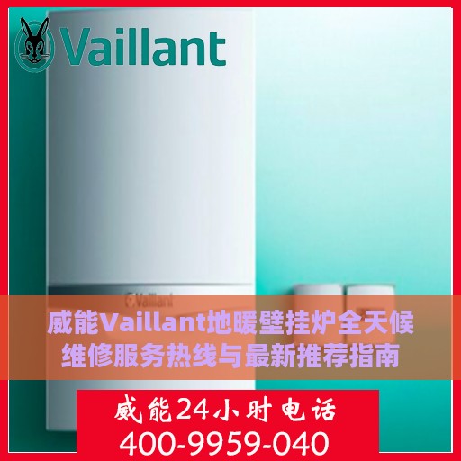 威能Vaillant地暖壁挂炉全天候维修服务热线与最新推荐指南