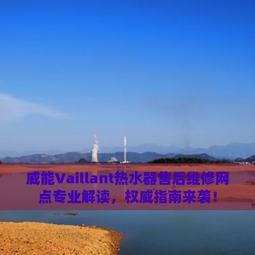 威能Vaillant热水器售后维修网点专业解读，权威指南来袭！