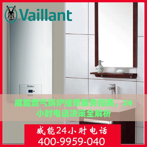 威能燃气锅炉维修服务指南，24小时电话决策全解析