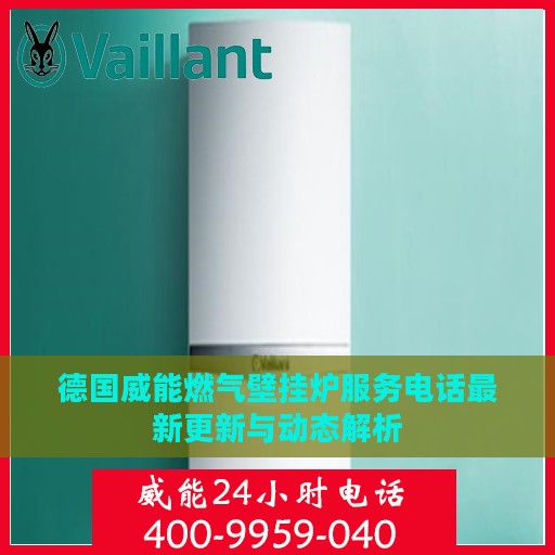 德国威能燃气壁挂炉服务电话最新更新与动态解析
