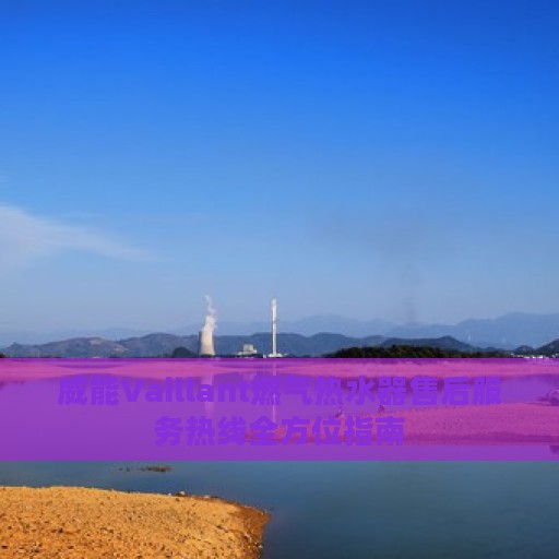 威能Vaillant燃气热水器售后服务热线全方位指南