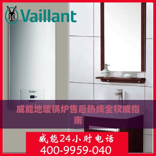 威能地暖锅炉售后热线全权威指南