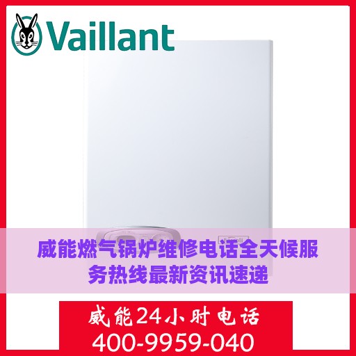 威能燃气锅炉维修电话全天候服务热线最新资讯速递