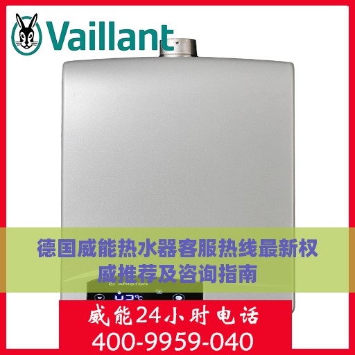 德国威能热水器客服热线最新权威推荐及咨询指南