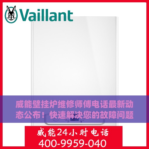 威能壁挂炉维修师傅电话最新动态公布！快速解决您的故障问题