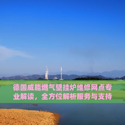 德国威能燃气壁挂炉维修网点专业解读，全方位解析服务与支持