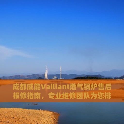 成都威能Vaillant燃气锅炉售后报修指南，专业维修团队为您排忧解难