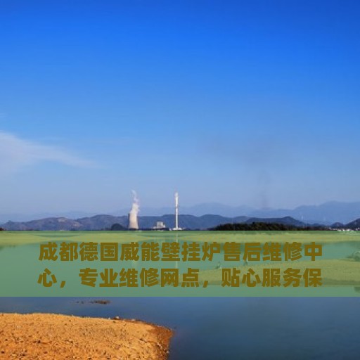 成都德国威能壁挂炉售后维修中心，专业维修网点，贴心服务保障